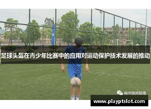 足球头盔在青少年比赛中的应用对运动保护技术发展的推动