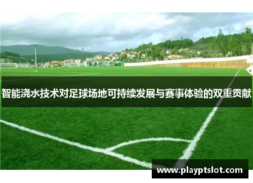 智能浇水技术对足球场地可持续发展与赛事体验的双重贡献